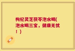 枸杞灵芝茯苓泡水喝(泡水喝三宝，健康无忧！)