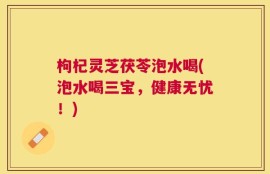枸杞灵芝茯苓泡水喝(泡水喝三宝，健康无忧！)