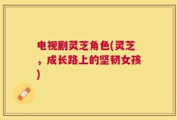 电视剧灵芝角色(灵芝，成长路上的坚韧女孩)