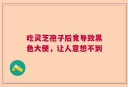 吃灵芝孢子后竟导致黑色大便，让人意想不到
