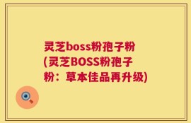 灵芝boss粉孢子粉(灵芝BOSS粉孢子粉：草本佳品再升级)