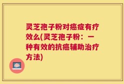 灵芝孢子粉对癌症有疗效么(灵芝孢子粉：一种有效的抗癌辅助治疗方法)