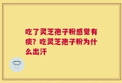 吃了灵芝孢子粉感觉有痰？吃灵芝孢子粉为什么出汗