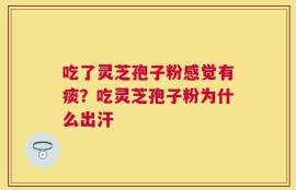 吃了灵芝孢子粉感觉有痰？吃灵芝孢子粉为什么出汗