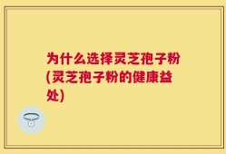 为什么选择灵芝孢子粉(灵芝孢子粉的健康益处)