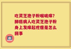 吃灵芝孢子粉喉咙痒？肺癌病人吃灵芝孢子粉身上发痒起疙瘩是怎么回事