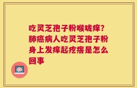 吃灵芝孢子粉喉咙痒？肺癌病人吃灵芝孢子粉身上发痒起疙瘩是怎么回事
