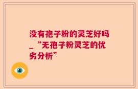 没有孢子粉的灵芝好吗_“无孢子粉灵芝的优劣分析”