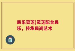 民乐灵芝(灵芝配合民乐，传承民间艺术