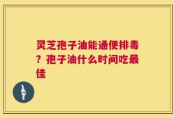 灵芝孢子油能通便排毒？孢子油什么时间吃最佳