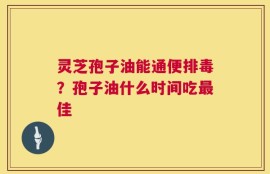 灵芝孢子油能通便排毒？孢子油什么时间吃最佳