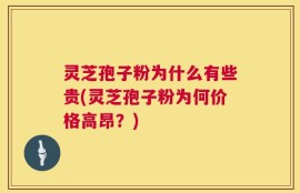 灵芝孢子粉为什么有些贵(灵芝孢子粉为何价格高昂？)