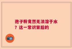 孢子粉竟然无法溶于水？这一常识背后的
