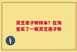 灵芝孢子粉样本？在淘宝买了一瓶灵芝孢孑粉