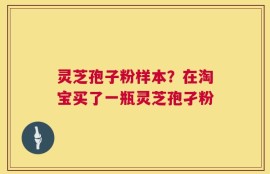 灵芝孢子粉样本？在淘宝买了一瓶灵芝孢孑粉