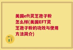 美国eft灵芝孢子粉怎么样(美国EFT灵芝孢子粉的功效与使用方法简介)