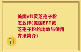 美国eft灵芝孢子粉怎么样(美国EFT灵芝孢子粉的功效与使用方法简介)