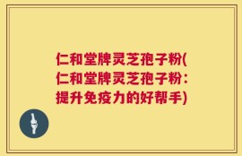 仁和堂牌灵芝孢子粉(仁和堂牌灵芝孢子粉：提升免疫力的好帮手)