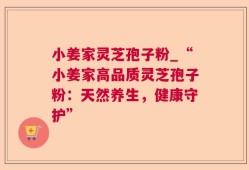 小姜家灵芝孢子粉_“小姜家高品质灵芝孢子粉：天然养生，健康守护”