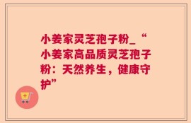 小姜家灵芝孢子粉_“小姜家高品质灵芝孢子粉：天然养生，健康守护”