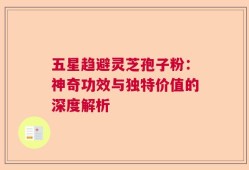 五星趋避灵芝孢子粉：神奇功效与独特价值的深度解析