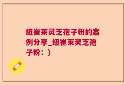 纽崔莱灵芝孢子粉的案例分享_纽崔莱灵芝孢子粉：)