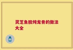灵芝鱼胶炖龙骨的做法大全