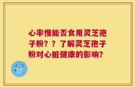 心率慢能否食用灵芝孢子粉？？了解灵芝孢子粉对心脏健康的影响？
