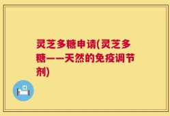 灵芝多糖申请(灵芝多糖——天然的免疫调节剂)