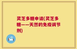 灵芝多糖申请(灵芝多糖——天然的免疫调节剂)