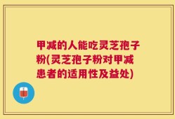 甲减的人能吃灵芝孢子粉(灵芝孢子粉对甲减患者的适用性及益处)