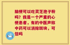 脑梗可以吃灵芝孢子粉吗？我是一个严重的心梗患者，有的中医声称中药可以消除斑块，可信吗