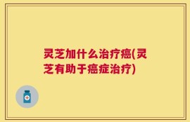 灵芝加什么治疗癌(灵芝有助于癌症治疗)