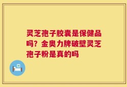 灵芝孢子胶囊是保健品吗？金奥力牌破壁灵芝孢子粉是真的吗