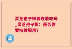 灵芝孢子粉要连着吃吗_灵芝孢子粉：是否需要持续服用？