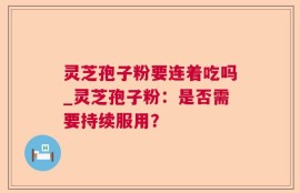 灵芝孢子粉要连着吃吗_灵芝孢子粉：是否需要持续服用？