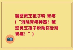 破壁灵芝孢子粉 胃疼(“消除胃疼神器！破壁灵芝孢子粉助你告别胃痛！”)