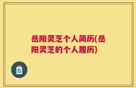 岳阳灵芝个人简历(岳阳灵芝的个人履历)