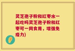 灵芝孢子粉和红枣水一起吃吗灵芝孢子粉和红枣可一同食用，增强免疫力)