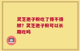灵芝孢子粉吃了得不得胖？灵芝孢子粉可以长期吃吗