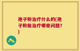 孢子粉治疗什么的(孢子粉能治疗哪些问题？)