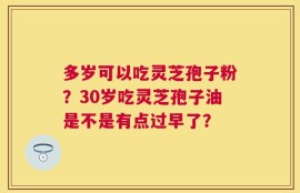 多岁可以吃灵芝孢子粉？30岁吃灵芝孢子油是不是有点过早了？