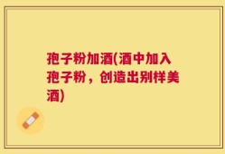 孢子粉加酒(酒中加入孢子粉，创造出别样美酒)