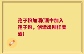 孢子粉加酒(酒中加入孢子粉，创造出别样美酒)