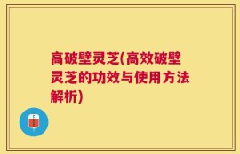 高破壁灵芝(高效破壁灵芝的功效与使用方法解析)