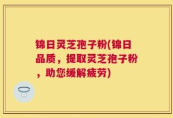 锦日灵芝孢子粉(锦日品质，提取灵芝孢子粉，助您缓解疲劳)