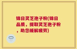 锦日灵芝孢子粉(锦日品质，提取灵芝孢子粉，助您缓解疲劳)