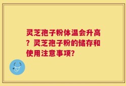 灵芝孢子粉体温会升高？灵芝孢子粉的储存和使用注意事项？