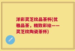 洋彩灵芝纹品茶杯(优雅品茶，精致彩绘——灵芝纹陶瓷茶杯)