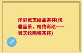 洋彩灵芝纹品茶杯(优雅品茶，精致彩绘——灵芝纹陶瓷茶杯)